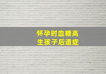 怀孕时血糖高 生孩子后遗症